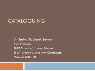 CATALOGUING Dr. Sarika Siddharth Sawant Asst. Professor, SHPT School of Library Science, SNDT Women’s University, Churchgate, Mumbai 400 020   