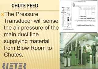 CHUTE FEED
The

Pressure
Transducer will sense
the air pressure of the
main duct line
supplying material
from Blow Room to
Chutes.

 