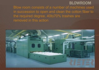 Blow room consists of a number of machines used
in succession to open and clean the cotton fiber to
the required degree. 40to70% trashes are
removed in this action

.

 