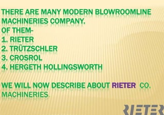 THERE ARE MANY MODERN BLOWROOMLINE
MACHINERIES COMPANY.
OF THEM1. RIETER
2. TRÜTZSCHLER
3. CROSROL
4. HERGETH HOLLINGSWORTH
WE WILL NOW DESCRIBE ABOUT RIETER CO.
MACHINERIES.

 