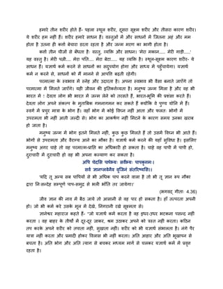 हभाये तीन शय य होते हैं- ऩहरा स्थूर शय य, दूसया सूक्ष्भ शय य औय तीसया कायण शय य।
मे शय य हभ नह ॊ हैं। शय य हभाये साधन हैं। वस्तुओॊ भें औय साधनों भें श्चजतना अहॊ औय भभ
होता है उतना ह कत्ताग फेचाया डयता यहता है औय जन्भ भयण का बागी होता है।
कत्ताग तीन चीजों से फॉधता है् वस्तु, व्मक्ति औय साधन। 'भेया भकान..... भेय गाड़ी.....'
मह वस्तु है। भेय ऩत्नी.... भेया ऩनत.... भेया फेटा..... मह व्मक्ति है। स्थूर-सूक्ष्भ कायण शय य- मे
साधन हैं। मऻाथग कभग कयने से साधनों का सदुऩमोग होगा औय साध्म भें ऩहुॉचामेगा। मऻाथग
कभग न कयने से, साधनों को भैं भानने से आऩवत्त फढ़ती यहेगी।
ऩयभात्भा के स्वबाव भें स्नेह औय उदायता है। अऩना स्वबाव बी वैसा फनाते जाएॉगे तो
ऩयभात्भा भें मभरते जाएॉगे। मह जीवन की इनतकत्तगव्मता है। भनुष्म जन्भ मभरा है औय वह बी
बायत भें ! देवता रोग बी बायत भें जन्भ रेने को तयसते हैं, बायत-बूमभ की प्रशॊसा कयते हैं।
देवता रोग अऩने सॊकल्ऩ के भुतात्रफक गभनागभन कय सकते हैं क्मोंकक वे ऩुण्म मोनन भें हैं।
स्वगग भें प्रचुय भािा के बोग हैं। वहाॉ बोग भें कोई ववघ्न नह ॊ आता औय परत् बोगों भें
उऩयाभता बी नह ॊ आती जल्द से। बोग का आकषगण नह ॊ मभटने के कायण सभम उनका खयाफ
हो जाता है।
भनुष्म जन्भ भें बोग इतने मभरते नह ॊ, कु छ कु छ मभरते हैं तो उसभें ववघ्न बी आते हैं।
बोगों से उऩयाभता औय वैयाग्म आने का भौका है। मऻाथग कभग कयने की महाॉ सुववधा है। इसमरए
भनुष्म अगय चाहे तो वह ऩयभात्भ-प्रानप्त का अचधकाय हो सकता है। चाहे वह ऩाऩी भें ऩाऩी हो,
दुयाचाय भें दुयाचाय हो वह बी अऩना कल्माण कय सकता है।
अवऩ चेदमस ऩाऩेभ्म् सवेभ्म् ऩाऩकृ त्तभ्।
सवग ऻानप्रवेनैव वृश्चजनॊ सॊतरयष्ममस।।
'मदद तू अन्म सफ ऩावऩमों से बी अचधक ऩाऩ कयने वारा है तो बी तू ऻान रूऩ नौका
द्वाया नन्सन्देह सम्ऩूणग ऩाऩ-सभुद्र से बर बाॉनत तय जामेगा।'
(बगवद् गीता् 4.36)
जीव ऻान की नाव भें फैठ जामे तो आसानी से वह ऩाय हो सकता है। हाॉ तत्ऩयता अऩनी
हो। जो बी कभग कये उसके भूर भें देखे, ननगयानी यखे सूक्ष्भता से।
ऻानेश्वय भहायाज कहते हैं- "जो मऻाथग कभग कयता है वह इधय-उधय बटकना ऩसन्द नह ॊ
कयता । वह फाहय के तीथों भें दूय-दूय जाकय, श्रभ उठाकय अऩने को िस्त नह ॊ कयता। कदठन
तऩ कयके अऩने शय य को तऩाता नह ॊ, सुखाता नह ॊ। शय य को बी मऻाथग सॊबारता है। नॊगे ऩैय
मािा नह ॊ कयता औय प्रभाद होकय ववरास बी नह ॊ कयता। अनत आहाय औय अनत बूखाऩन से
फचता है। अनत बोग औय अनत त्माग से फचकय भध्मभ भागग से चरकय मऻाथग कभग भें प्रवृत्त
यहता है।
 