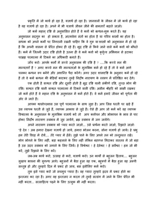 प्रकृ नत भें जो कामग हो यहा है, मऻाथग हो यहा है। ऻानवारों के जीवन भें जो कामग हो यहा
है वह मऻाथग हो यहा है। अऩने भें बी मऻाथग जीवन जीने की ऺभताएॉ फढ़ाते जाओ।
जो कभग भहान ् दृवष्ट से अनुशामसत होते हैं वे कत्ताग को फन्धन-भुि कयते हैं। मह
अनुशासन सदगुरू का हो सकता है, आत्भवेत्ता सॊतों का होता है मा ऩववि शास्त्रों का होता है।
साधक को अऩने कभों ऩय ननगयानी यखनी चादहए कक वे गुरू मा शास्त्रों को अनुशासन भें हो यहे
हैं कक अऩनी वासना से प्रेरयत होकय ह यहे हैं। ऺुद्र दृवष्ट से ककमे जाने वारे कभग कत्ताग को फाॉधते
हैं। कभग भें श्चजतनी उदाय दृवष्ट होती है उतना ह वे कभग कत्ताग को कृ त्तृगत्व अमबभान से हटाकय
ऩयब्रह्म ऩयभात्भा भें दटकने का अचधकाय फनाते हैं।
जाॉच कयो् आऩके कभों भें सचचे अनुशासक की दृवष्ट है ? .....कक कचचे भन की
भान्मताएॉ हैं ? अगय कचचे भन की भान्मताओॊ के भुतात्रफक कभग हो यहे हैं तो वे कभग आगे
चरकय फन्धन रूऩ फनेंगे औय अशाश्चन्त ऩैदा कयेंगे। अगय उदाय शास्त्रदृवष्ट के अनुसाय कभग हो यहे
हैं तो वे कभग फन्धन की फेक्तड़माॉ काटकय तुम्हें ननदोष नायामण के स्वरूऩ भें प्रनतवित कय देंगे।
एक होती है शाश्वत दृवष्ट औय दूसय होती है ऺुद्र दृवष्ट मानी सॊकीणग दृवष्ट, तुचछ बोग की
दृवष्ट। शाश्वत दृवष्ट मानी शाश्वत ऩयभात्भा भें दटकने वार दृवष्ट। असीभ श्रीहरय को साऺी यखकय
जो कभग होते हैं वे भहान दृवष्ट के अनुशासन भें कभग होते हैं। वे कभग हभाये जीवन को ऩूणगता की
ओय रे जाते हैं।
आऩका श्वासोच्वास उस ऩूणग ऩयभात्भा के साथ जुड़ा है। आऩ श्चजस धयती ऩय खड़े हैं
उस व्माऩक धयती से जुड़े हैं, व्माऩक आकाश से जुड़े हैं। ऐसे ह आऩ जो कभग कयें वह व्माऩक
ववश्वात्भा के अनुशासन के भुतात्रफक मऻाथग कयें तो आऩ कत्तागऩन औय बोिाऩन के बाव से ऩाय
होकय ननदोष नायामण स्वबाव भें जुड़ जामेंगे, ब्रह्म स्वबाव भें जग जामेंगे।
अऩने नायामण स्वबाव को प्माय कयते जाओ... उसे प्राथगना कयते जाओ, रयझाते जाओ्
"हे देव ! अफ हभाया देखना मऻाथग हो जामे, हभाया बोजन कयना, सोना मऻाथग हो जामे। हे प्रबु
हभ तेय ववयह भें योमें.... तेये प्माय भें हॉसें। तुझे ऩाने के मरए अऩने तन को तन्दुरूस्त यखें।
बोग बोगने के मरए नह ॊ, फड़ा कहराने के मरए नह ॊ रेककन फड़ऩप्न मभटाकय वास्तव भें जो फड़ा
है उस उदाय स्वबाव को जगाने के मरए श्चजमें। हे ववश्वेश्वय ! हे देवेश्वय ! हे सवेश्वय ! हभ जो बी
कयें, तुझे रयझाने के मरए कयें।
जफ-जफ कामग कयो, उत्साह से कयो, मऻाथग कयो। उन कामों से फहुजन दहताम.... फहुजन
सुखाम बावना की सुगन्ध आमे। फहुजनों भें फैठा हुआ वह एक, फहुरूऩों भें फैठा हुआ वह अरूऩी
सन्तुष्ट हो औय तुम्हाये ददर भें प्रकट हो जाम, फस इसीमरए कभग कयो।
तुभ इसे प्माय कयो जो सचभुच प्माया है। वह प्माया तुम्हाये रृदम भें प्रकट होने का
इन्तजाय कय यहा है। अगय वह इन्तजाय न कयता तो तुम्हें सत्सॊग भें जाने के मरए प्रेरयत बी
नह ॊ कयता... सत्सादहत्म ऩढ़ने के मरए उत्सुक बी नह ॊ कयता।
 