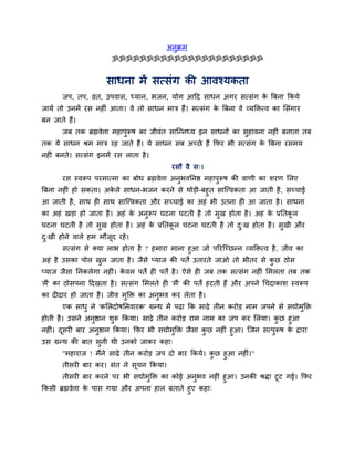 अनुक्रभ
ॐॐॐॐॐॐॐॐॐॐॐॐॐॐॐॐॐॐॐॐॐॐ
साधना भें सत्सॊग की आवश्मकता
जऩ, तऩ, व्रत, उऩवास, ध्मान, बजन, मोग आदद साधन अगय सत्सॊग के त्रफना ककमे
जामें तो उनभें यस नह ॊ आता। वे तो साधन भाि हैं। सत्सॊग के त्रफना वे व्मक्तित्व का मसॊगाय
फन जाते हैं।
जफ तक ब्रह्मवेत्ता भहाऩुरूष का जीवॊत साश्चन्नध्म इन साधनों का सुहावना नह ॊ फनाता तफ
तक मे साधन श्रभ भाि यह जाते हैं। मे साधन सफ अचछे हैं कपय बी सत्सॊग के त्रफना यसभम
नह ॊ फनते। सत्सॊग इनभें यस राता है।
यसौ वै स्।
यस स्वरूऩ ऩयभात्भा का फोध ब्रह्मवेत्ता अनुबवननि भहाऩुरूष की वाणी का शयण मरए
त्रफना नह ॊ हो सकता। अके रे साधन-बजन कयने से थोड़ी-फहुत साश्चत्त्वकता आ जाती है, सचचाई
आ जाती है, साथ ह साथ साश्चत्त्वकता औय सचचाई का अहॊ बी उतना ह आ जाता है। साधना
का अहॊ खड़ा हो जाता है। अहॊ के अनुरूऩ घटना घटती है तो सुख होता है। अहॊ के प्रनतकू र
घटना घटती है तो सुख होता है। अहॊ के प्रनतकू र घटना घटती है तो दु्ख होता है। सुखी औय
दु्खी होने वारे हभ भौजूद यहे।
सत्सॊग से क्मा राब होता है ? हभाया भाना हुआ जो ऩरयश्चचछन्न व्मक्तित्व है, जीव का
अहॊ है उसका ऩोर खुर जाता है। जैसे प्माज की ऩतें उतायते जाओ तो बीतय से कु छ ठोस
प्माज जैसा ननकरेगा नह ॊ। के वर ऩतें ह ऩतें है। ऐसे ह जफ तक सत्सॊग नह ॊ मभरता तफ तक
'भैं' का ठोसऩना ददखता है। सत्सॊग मभरते ह 'भैं' की ऩतें हटती हैं औय अऩने चचदाकाश स्वरूऩ
का द दाय हो जाता है। जीव भुक्ति का अनुबव कय रेता है।
एक साधु ने 'कमरदोषननवायक' ग्रन्थ भें ऩढ़ा कक साढ़े तीन कयोड़ नाभ जऩने से सद्योभुक्ति
होती है। उसने अनुिान शुरू ककमा। साढ़े तीन कयोड़ याभ नाभ का जऩ कय मरमा। कु छ हुआ
नह ॊ। दूसय फाय अनुिान ककमा। कपय बी सद्योभुक्ति जैसा कु छ नह ॊ हुआ। श्चजन सत्ऩुरूष के द्वाया
उस ग्रन्थ की फात सुनी थी उनको जाकय कहा्
"भहायाज ! भैंने साढ़े तीन कयोड़ जऩ दो फाय ककमे। कु छ हुआ नह ॊ।"
तीसय फाय कय। सॊत ने सूचन ककमा।
तीसय फाय कयने ऩय बी सद्योभुक्ति का कोई अनुबव नह ॊ हुआ। उनकी श्रिा टूट गई। कपय
ककसी ब्रह्मवेत्ता के ऩास गमा औय अऩना हार फताते हुए कहा्
 