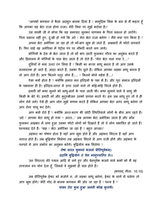 "आऩको बगवान ने कै सा अदबुत फारक ददमा है ! साभुदद्रक ववद्या के फर से भैं कहता हूॉ
कक आऩका मह फेटा याजा होगा याजा। भेय ववद्या ऩय भुझे बयोसा है।"
उस शास्त्री जी ने सोचा कक मह सभाचाय सुनकय चाणक्म के वऩता प्रसन्न हो जाएॉगे।
वऩता प्रसन्न नह ॊ हुए, दु्खी हो गमे कक अये ! भेया फेटा याजा फनेगा ? भैंने क्मा ऩाऩ ककमा है ?
अऩना फेटा अभेरयका जा यहा हो तो भाॉ-फाऩ खुश हो जाते हैं, अखफायों भें पोटो छऩवाते
हैं। कपय चाहे वह अभेरयका भें ऩेट्रोर ऩॊऩ ऩय नौकय कयने रग जामे।
बोचगमों के देश भें फेटा जाता है तो भाॉ फाऩ छाती पु राकय गौयव का अनुबव कयते हैं
औय दहभारम भें मोचगमों के ऩास फेटा जाता है तो योते हैं- "भेया फेटा चरा गमा ये...."
दुननमाॉ ने क्मा उल्टा यॊग मरमा है ! ककसी का फचचा साधू फनता है तो आऩ उसके
नतभस्तक हो जाते हैं, आदय कयते हैं, उसका ऩैय छू ते हैं। रेककन आऩका रड़का साधू फनता है
तो आऩ योते हैं। आऩ ककतने चतुय रोग हैं..... ! ककतने बोरे भहेश हैं....!
ऐसा क्मों होता है ? क्मोंकक हभाया भन इश्चन्द्रमों के ऩऺ भें है। औय ऩूया सभाज इश्चन्द्रमों
के ऩऺवारा ह है। इश्चन्द्रम-जगत से ऊऩय उठने वारे तो कोई-कोई ववयरे होते हैं।
हभाय भाॉ कथा सुनने को साधु-सॊतों के ऩास जाती थी। कथा सुनाने वारे वे साधु बी
ककसी के फेटे थे। हभाय भाॉ औय कु टुम्फीजन उनको प्रणाभ कयते थे। हभ जफ साधू हुए तो वे ह
रोग योने रगे। ऐसे ह आऩ रोग भुझे प्रणाभ कयते हैं रेककन आऩका फेटा अगय साधू फनेगा तो
आऩ योना चारू कय देंगे।
आऩ क्मों योते हैं ? क्मोंकक अन्त्कयण की छोट श्चस्थनतवारे रोगों के फीच आऩ यहते हैं।
'अये ! आऩका फेटा साधू हो गमा ? अययय...' जफ आऩका फेटा अभेरयका जाता है औय साॉस
पु राकय अखफाय भें छऩा हुआ उसका पोटो रोगों को ददखाते हैं तो वे रोग प्रबाववत हो जाते हैं।
धन्मवाद देते हैं- "वाह ! फेटा अभेरयका जा यहा है ? फहुत अचछा।"
अहॊकाय का ऩोषण होता है वहाॉ आऩ खुश होते हैं औय अहॊकाय मभटता है वहाॉ आऩ
नायाज होते हैं। जफ फुविमोग मभरेगा तफ अहॊकाय मभटने भें आऩ याजी होंगे औय अहॊकाय के
ऩनऩने भें आऩ सॊकोच का अनुबव कयेंगे। फुविमोग कफ मभरेगा ?
तेषाॊ सतत मुिानाॊ बजताॊ प्रीनतऩूवगकभ्।
ददामभ फुविमोगॊ तॊ मेन भाभुऩमाश्चन्त ते।।
'उन ननयन्तय भेये ध्मान आदद भें रगे हुए औय प्रेभऩूवगक बजने वारे बिों को भैं वह
तत्त्वऻान रूऩ मोग देता हूॉ, श्चजससे वे भुझको ह प्राप्त होते हैं।'
(बगवद् गीता् 10.10)
जफ प्रीनतऩूवगक ईश्वय को बजोगे न, तो रड़का साधू फनेगा, ईश्वय के भागग भें चरेगा तो
आऩ खुश होंगे। 'भेय गोद से फारक बगवान की ओय जा यहा है ! धन्म है !'
ऩावन तेया कु र हुआ जननी कोख कृ ताथग।
 
