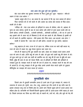 नाभ अभय तेया हुआ ऩूणग चाय ऩुरूषाथग।।
फेटा याजा फनेगा मह सुनकय चाणक्म के वऩता दु्खी हुए। ऩूछा् "भहायाज ! कौन-से
रऺण से फेटा याजा फनेगा ?"
"इसका अभुक दाॉत है न, वह रम्फा है। मह फतामा है कक वह याजा फनकय ह यहेगा।"
वऩता चाणक्म को रे गमे कभये भें औय उसका वह रम्फा दाॉत कानस से नघस डारा।
शास्त्री जी से फोरे्
"ऩश्चण्डत जी ! फेटा याजा फनेगा तो इश्चन्द्रमों के जगत भें जीमेगा, बोग भें, अहॊकाय भें
ऩुण्म का नाश कयेगा। ऩुण्मों के फर से याजा फनेगा औय बोगों से ऩुण्म खत्भ कयके नकग का
बागी फनेगा। तऩेश्वय याजेश्वय ... याजेश्वय बोगेश्वय .... बोगेश्वय नयके श्वय ...। भेये घय भें आने के
फाद इसको नकग भें जाना ऩड़े तो चधक्काय है भेये को फाऩ फनने भें औय चधक्काय है इसकी भाॉ
को भाॉ फनने भें। इसमरए भहायाज ! भैंने इसका दाॉत नघस डारा। अफ फताओ, क्मा होगा ?"
शास्त्री ने फतामा कक् "अफ याजा तो नह ॊ फनेगा, याजाओॊ का गुरू फनेगा, भहायाज
फनेगा।"
याभू भहायाज हो गमा। याज्म भें तो यहता था, रेककन याज्म का कत्ताग नह ॊ फनता था,
याजा को साथ भें यखता था। खुद के वर मुवयाज फना यहता था।
ऐसे ह भैं चाहता हूॉ कक तुभ सॊसाय भत फनो, सॊसाय का व्मवहाय कयते सभम अऩने
याजा को साथ भें यखो। अऩने प्रबु को साथ भें यखो। जो कु छ कयो उसभें प्रबु की प्रेयणा रे रो।
जो कु छ कामग ऩूया हो जामे तफ उन्ह ॊ को सभवऩगत कय दो। प्रबु की ह सत्ता से फुवि को सत्ता
मभर , फुवि की सत्ता से भन को चेतना मभर , भन से इश्चन्द्रमों को मभर औय इश्चन्द्रमों से
व्मवहाय हुआ है। व्मवहाय कयने से ऩहरे बी याभ भें आयाभ था, व्मवहाय कयने के फाद बी याभ
भें आयाभ है। तो चारू व्मवहाय भें बी तुभ थोड़ा अऩने आऩभें गोता भायते यहोगे तो तुम्हाया
प्रीनतऩूवगक का व्मवहाय बी सतत बजन हो जामगा।
अनुक्रभ
ॐॐॐॐॐॐॐॐॐॐॐॐॐॐॐॐॐॐॐॐॐ
कु ण्डमरनी मोग
श्चजतने अॊश भें तुम्हाय प्राणशक्ति उन्नत है उतने अॊश भें तुभ व्मवहाय भें, सभाज भें,
स्वास्र्थम भें उन्नत हो। ऩृर्थवी, जर, तेज, वामु, आकाश इन ऩाॉच तत्त्वों से मह शय य फना है।
इसका सॊचारन वामु तत्त्व से ववशेष होता है। हभाये प्राण श्चजतने सूक्ष्भ होते हैं उतना हभाया भन
फदढ़मा होता है। प्राणशक्ति को श्चजतनी-श्चजतनी सूक्ष्भता होती है उतना-उतना मोगी भहान ् हो जाता
है। श्चजसने प्राणजम कय मरमा वह मोगी चाहे तो नऺिों को, तायों को, चाॉद औय सूमग को गेंद की
 