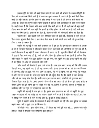 वासना-तृनप्त के मरए जो कभग ककमा जाता है वह कत्ताग को फाॉधता है। वासना-ननवृवत्त के
मरए जो मऻाथग कभग ककमे जाते हैं वे कत्ताग को भुि स्वबाव भें जगा देते हैं। कभग ककमे त्रफना
कोई यह नह ॊ सकता। अत्मॊत आरस्म औय प्रभाद भें ऩड़े यहने से तो सकाभ कभग कयना बी
अचछा है। आज का भनुष्म जहाॉ स्वाथग ददखता है वहाॉ तो फड़ी छटऩटाहट के साथ कामग कयता
है। जहाॉ देखता है कक अऩना कोई फाह्य स्वाथग मसि नह ॊ हो यहा है तो वहाॉ कभग भें प्रवृत्त नह ॊ
होता। आज के कत्ताग को ऩता नह ॊ कक स्वाथग से प्रेरयत होकय जो कभग कयता है वह कभग उस
फेचाये को फाॉध देता है, अशान्त कय देता है, ऩयभात्भ-प्रानप्त की मोग्मताएॉ ऺीण कय देता है।
'स्वाभी जी ! हभ मऻाथग कभग कयें, ननष्काभ बाव से कभग कयें, सेवाबाव से कभग कयें तो
कपय हभाया गुजाया कै से होगा ? सफ रोग सेवा बाव से कभग कयने रग जामें तो गुजाया कै से
होगा ?' प्रश्न हो सकता है।
प्रकृ नत की गहयाई भें सफ कामग सेवाबाव से ह हो यहे हैं। सूमगनायामण सेवाबाव से प्रकाश
दे यहे हैं, चन्द्रभा सेवाबाव से शीतरता फयसा यहे हैं, वनस्ऩनत को, औषचधमों को ऩुष्ट कय यहे हैं,
हवाएॉ सेवाबाव से फह यह हैं, सागय सेवाबाव से रहया यहा है। तुम्हाय इश्चन्द्रमाॉ बी तो सेवाबाव
से तुम्हाये मरए कामग कय यह है, तबी तो शय य दटका है। आॉख ऩदाथग को देखती है रेककन श्चजद्द
नह ॊ कयती कक ऩदाथग भैंने देखा इसमरए भेया हो गमा, वह भुझभें बय दो। अगय ऩदाथग को आॉख
भें बय ददमा तो आॉख की सराभती नह ॊ यहेगी।
आॉख ऩदाथग को देखती है, हाथ उसे उठाता है। अफ हाथ अगय आग्रह कये कक भैंने उठामा,
भेया हो गमा, वह भुझभें बय दो तो मह सम्बव नह ॊ। अगय सम्बव बी कय दो तो हाथ ननकम्भे
हो जामेंगे। आॉख ने देखा, मऻ कय। हाथ ने उठामा, भुॉह को दे ददमा, मऻ हो गमा। भुॉह चफाता
है औय गरे को दे देता है। गरा वह ऩदाथग ऩेट को ऩहुॉचा देता है। ऩेट उसभें से यस फनाकय
शय य भें सफ जगह बेज देता है। फाकी फचा हुआ त्माज्म कचया अॊतक्तड़मों से गुजयकय फाहय
ननकार ददमा जाता है। ऩेट अगय त्मागने मोग्म चीज को ऩकड़ यखे तो फीभाय हो जाम। शय य के
तभाभ अॊगों को देने मोग्म यस का सॊग्रह कय फैठे तो अजीणग हो जामेगा, फीभाय से ऩीक्तड़त हो
जामेगा। शय य का ऩूया तॊि मऻस्वरूऩ चर यहा है।
प्रकृ नत की गहयाई भें मऻ हो यहा है। इसके साथ तादात्म्म कय दो तो प्रकृ नत के भूर
स्वरूऩ ऩयभात्भा को ऩा रोगे। जो बी भनुष्म मऻाथग कभग कयते हैं वे भुक्ति को ऩाते हैं औय मऻ
से ववरूि कभग कयते हैं वे कभग भें फॉध जाते हैं, दु्खों भें घसीटे जाते हैं।
सुनी है कहानी। नगय के याजभागग से याजा की सवाय जा यह थी। एक फुदढ़मा का रड़का
कहने रगा् "भाॉ ! भुझे याजा से मभरना है।"
भाॉ फोर ् "फेटे ! हभ गय फ रोग.... तेये वऩता कई वषग ऩूवग चर फसे..... अऩनी कोई ऩहुॉच
नह ॊ है। याजा से मभरना कोई साधायण फात नह ॊ है।"
 