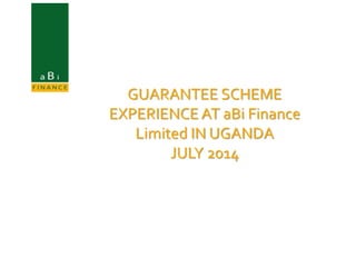 GUARANTEE SCHEME
EXPERIENCE AT aBi Finance
Limited IN UGANDA
JULY 2014
 