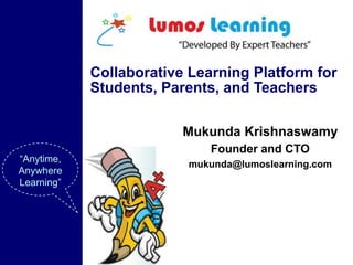 Collaborative Learning Platform for
Students, Parents, and Teachers
Mukunda Krishnaswamy
“Anytime,
Anywhere
Learning”

Founder and CTO
mukunda@lumoslearning.com

 