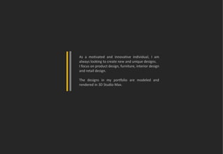 As a motivated and innovative individual, I am
always looking to create new and unique designs.
I focus on product design, furniture, interior design
and retail design.

The designs in my portfolio are modeled and
rendered in 3D Studio Max.
 