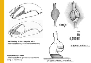 Line drawings of old computer mice
( An exercise to study its History and Anatomy)




Product Design - VASE
( An exercise of form generation, with nature
being an Inspiration)
 
