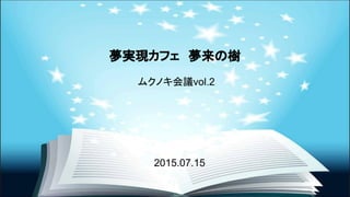 夢実現カフェ　夢来の樹
ムクノキ会議vol.2
　2015.07.15
 