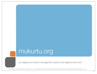 mukurtu.org
                  an indigenous content management system and digital archive tool

Dr. Kimberly Christen | www. kimchristen.com | Department of Critical Culture, Gender and Race Studies | Washington State University | 10.11

                                                                                                                                               1
 