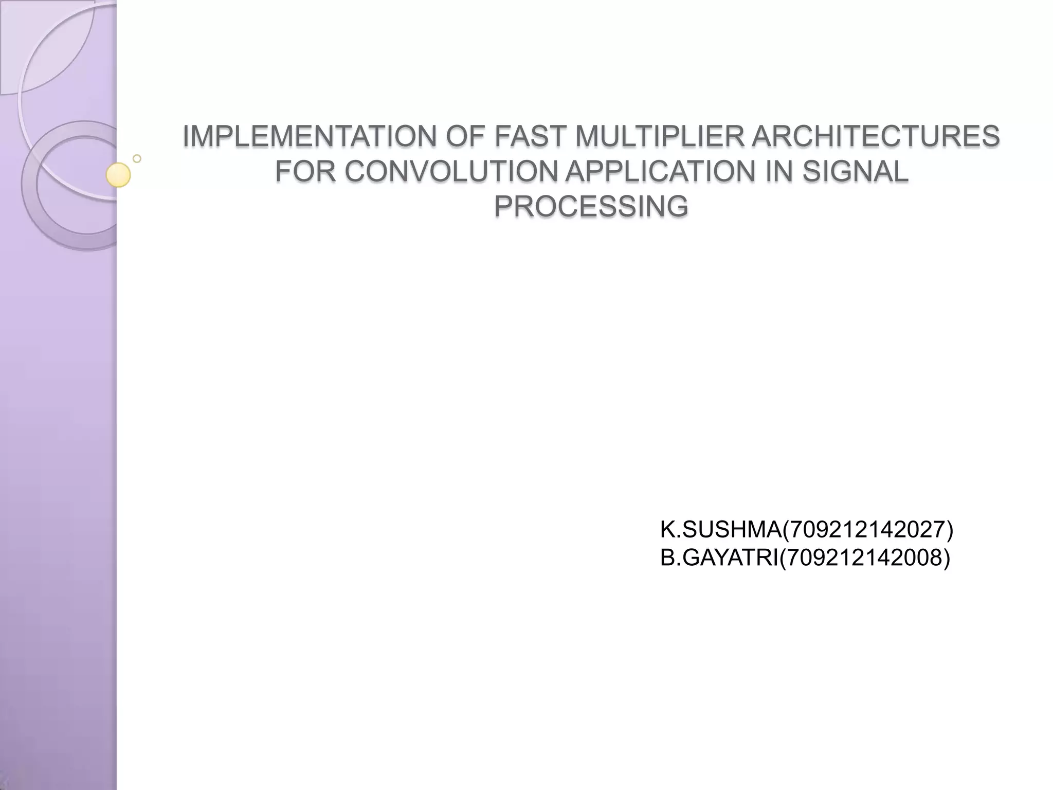 IMPLEMENTATION OF FAST MULTIPLIER ARCHITECTURES
     FOR CONVOLUTION APPLICATION IN SIGNAL
                  PROCESSING




                           K.SUSHMA(709212142027)
                           B.GAYATRI(709212142008)
 