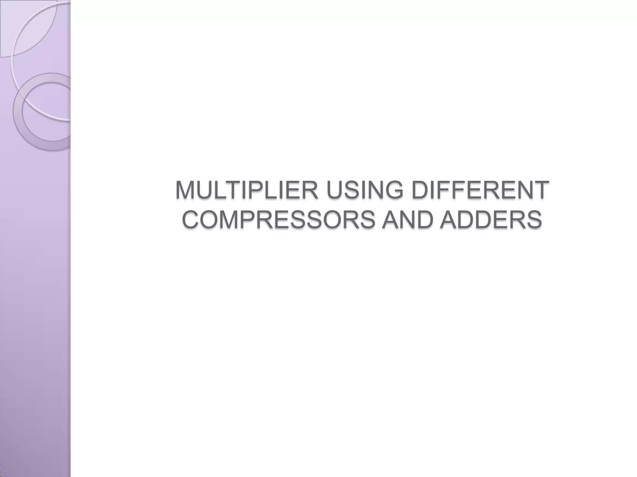 MULTIPLIER USING DIFFERENT
COMPRESSORS AND ADDERS
 