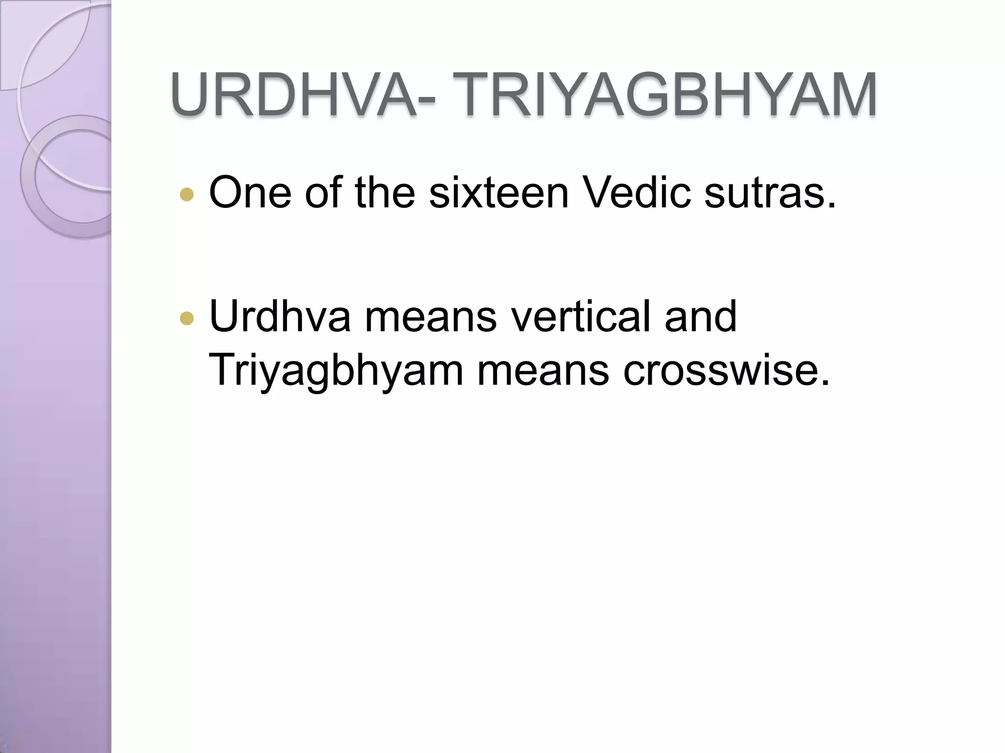 URDHVA- TRIYAGBHYAM
   One of the sixteen Vedic sutras.

   Urdhva means vertical and
    Triyagbhyam means crosswise.
 