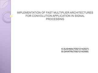 IMPLEMENTATION OF FAST MULTIPLIER ARCHITECTURES
     FOR CONVOLUTION APPLICATION IN SIGNAL
                  PROCESSING




                           K.SUSHMA(709212142027)
                           B.GAYATRI(709212142008)
 