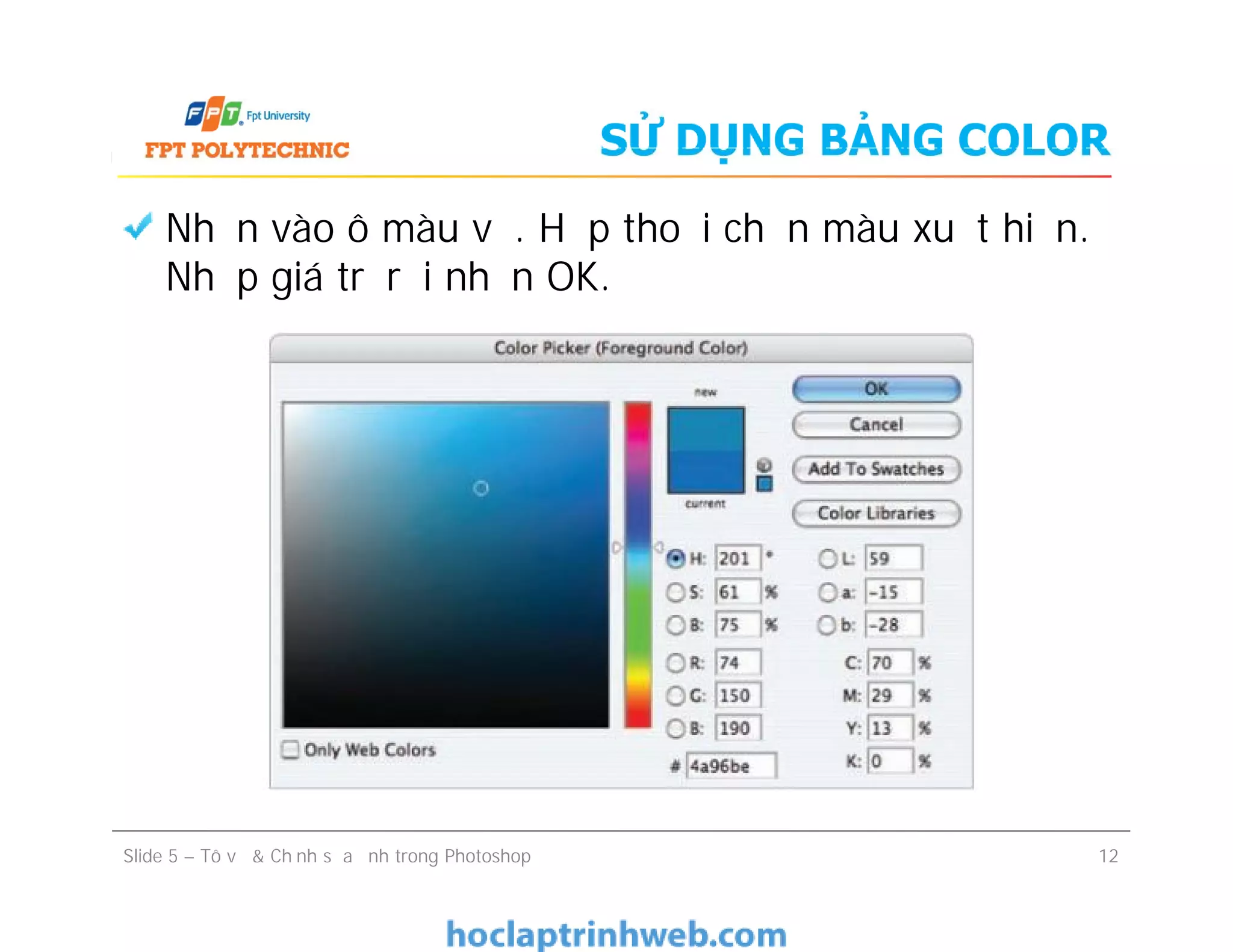 SỬ DỤNG BẢNG COLOR
Nhấn vào ô màu vẽ. Hộp thoại chọn màu xuất hiện.
Nhập giá trị rồi nhấn OK.
Slide 5 – Tô vẽ & Chỉnh sửa ảnh trong Photoshop 12
 