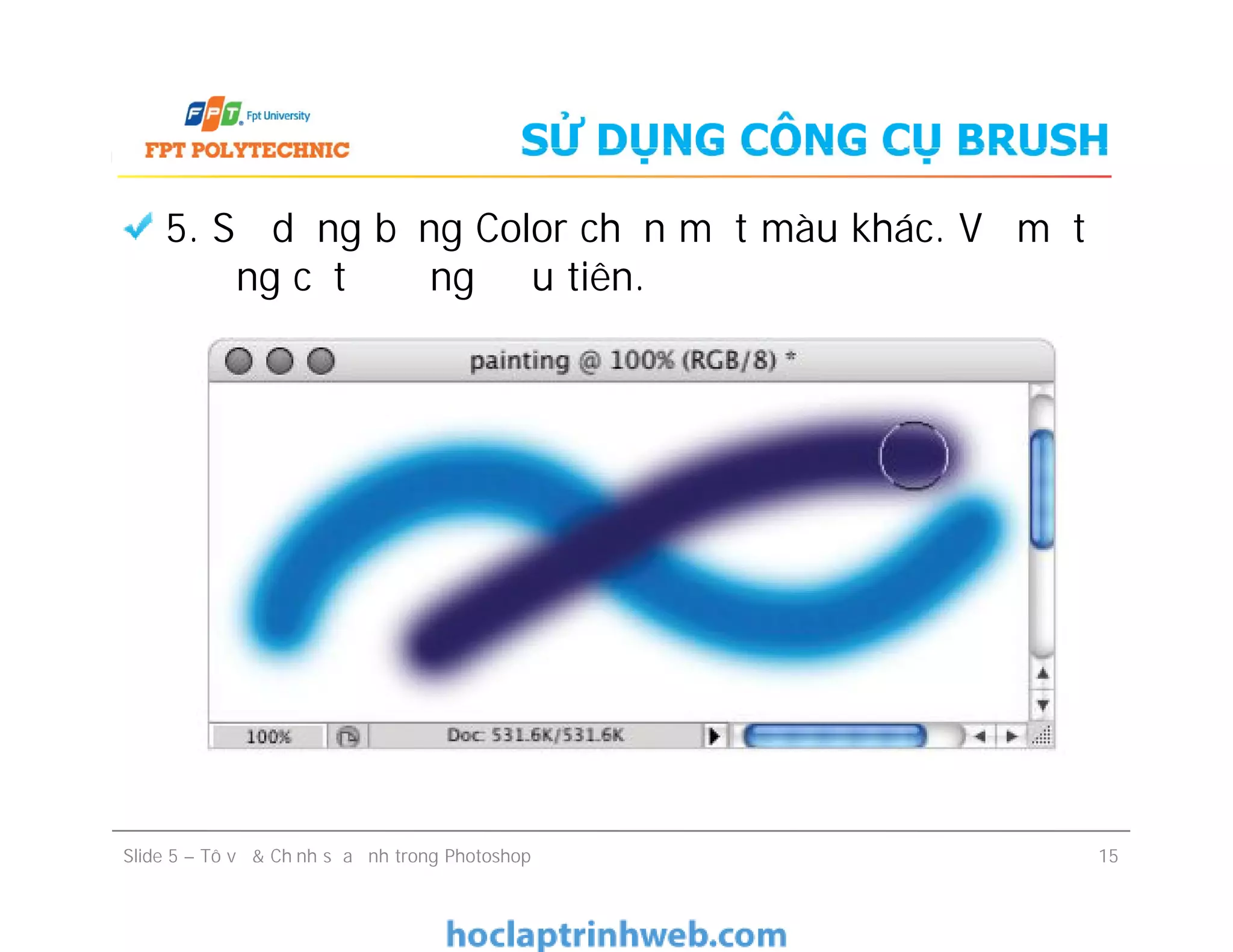 SỬ DỤNG CÔNG CỤ BRUSH
5. Sử dụng bảng Color chọn một màu khác. Vẽ một
đường cắt đường đầu tiên.
Slide 5 – Tô vẽ & Chỉnh sửa ảnh trong Photoshop 15
 