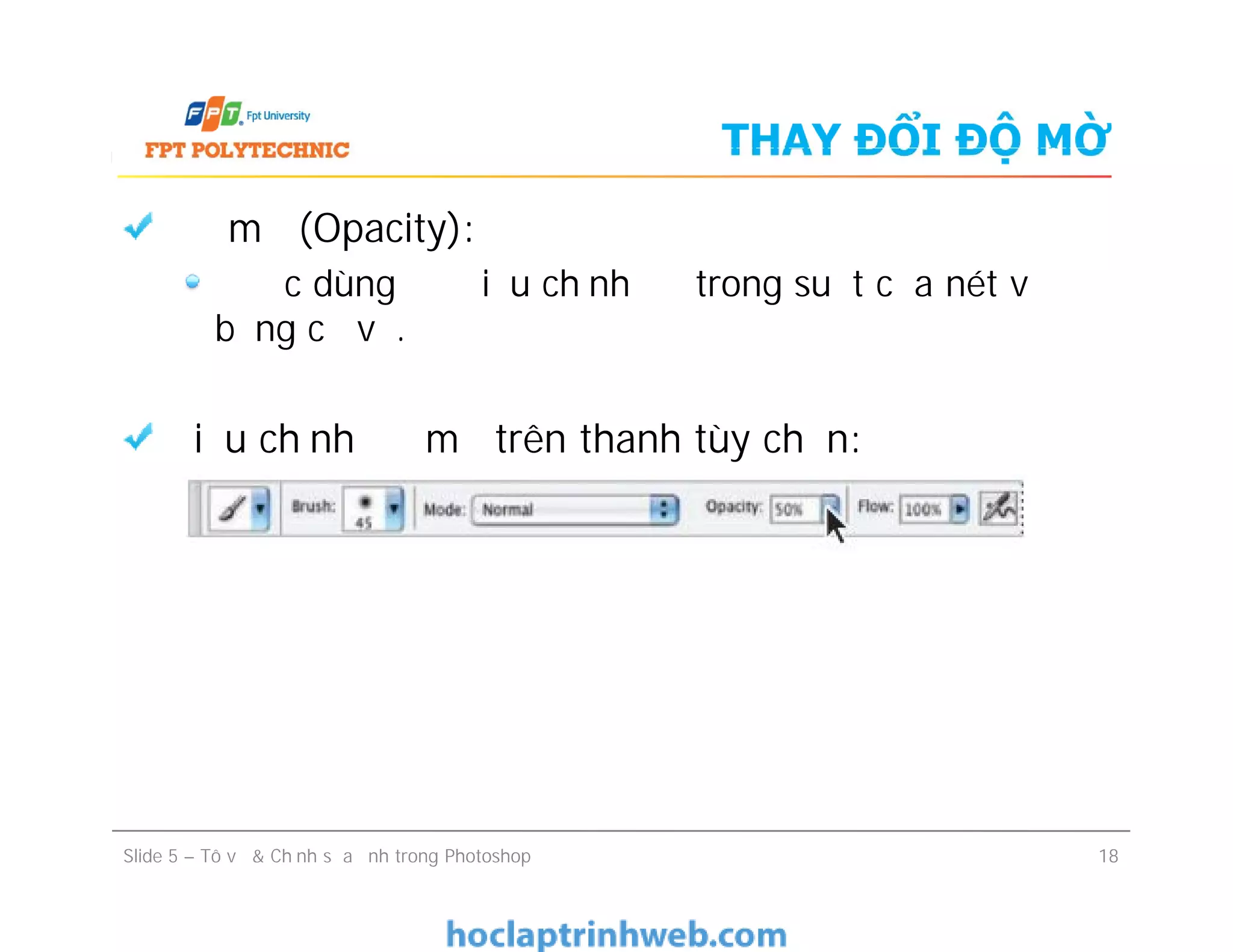 THAY ĐỔI ĐỘ MỜ
Độ mờ (Opacity):
Được dùng để điều chỉnh độ trong suốt của nét vẽ
bằng cọ vẽ.
Điều chỉnh độ mờ trên thanh tùy chọn:
Slide 5 – Tô vẽ & Chỉnh sửa ảnh trong Photoshop 18
 