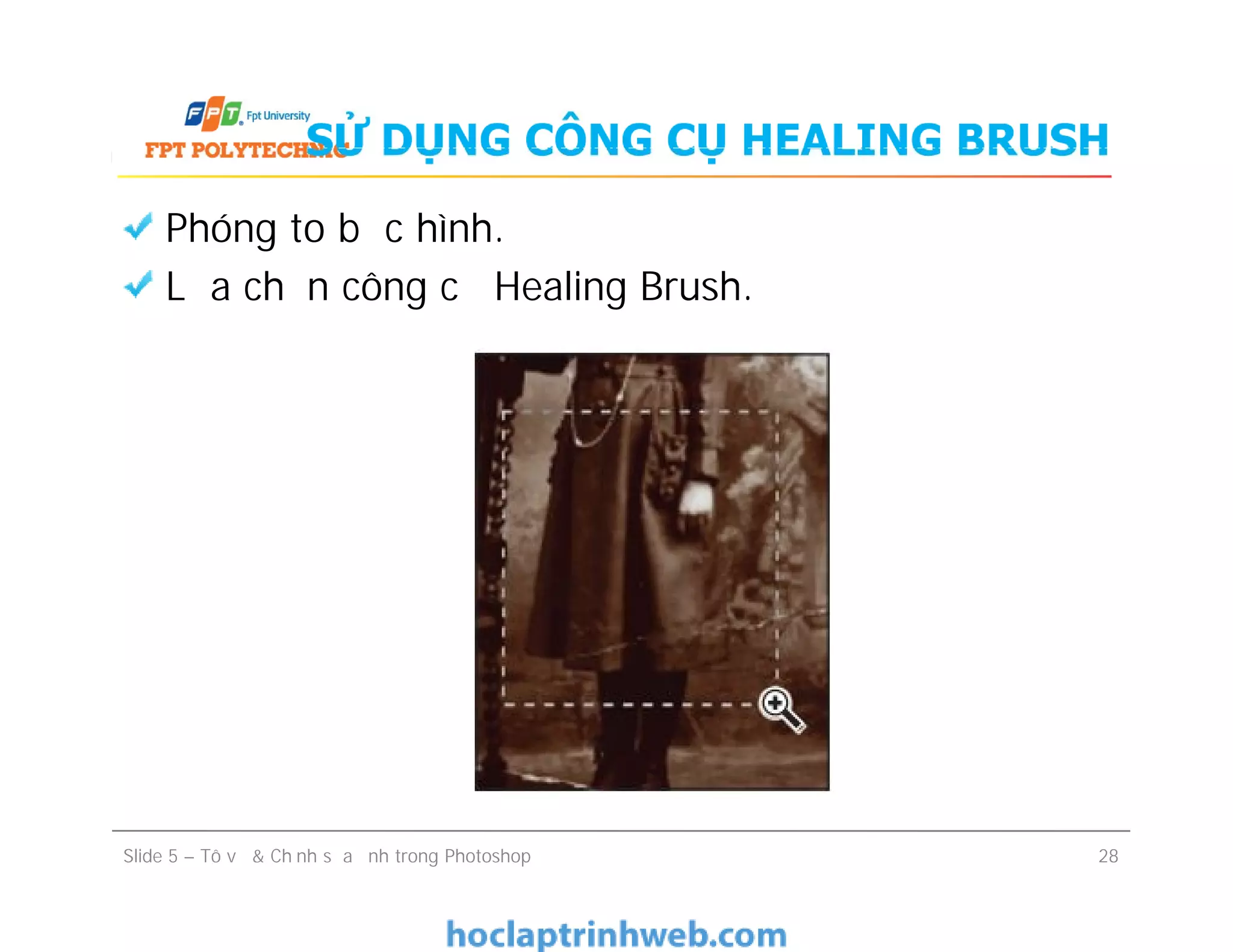 SỬ DỤNG CÔNG CỤ HEALING BRUSH
Phóng to bức hình.
Lựa chọn công cụ Healing Brush.
Slide 5 – Tô vẽ & Chỉnh sửa ảnh trong Photoshop 28
 