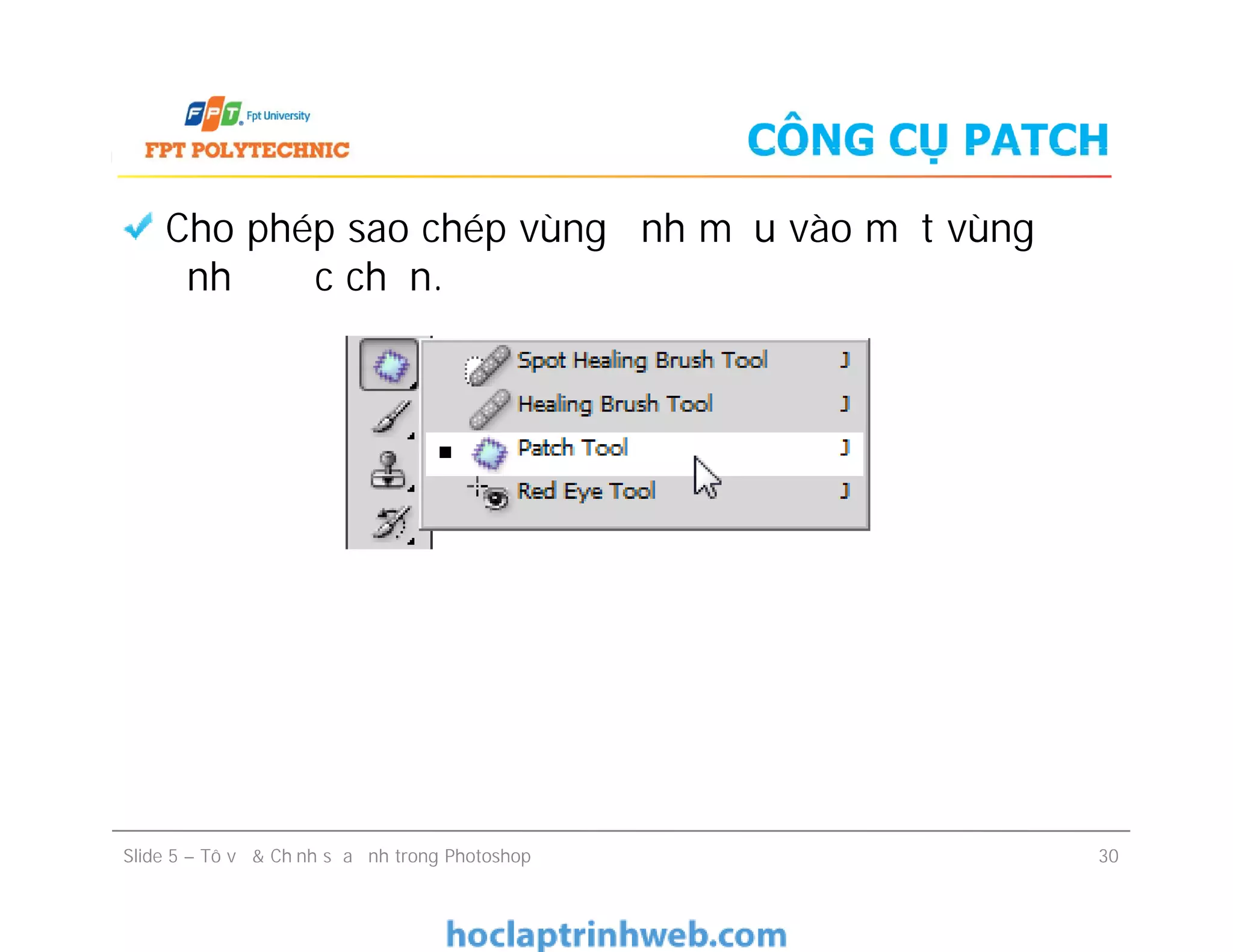 CÔNG CỤ PATCH
Cho phép sao chép vùng ảnh mẫu vào một vùng
ảnh được chọn.
Slide 5 – Tô vẽ & Chỉnh sửa ảnh trong Photoshop 30
 