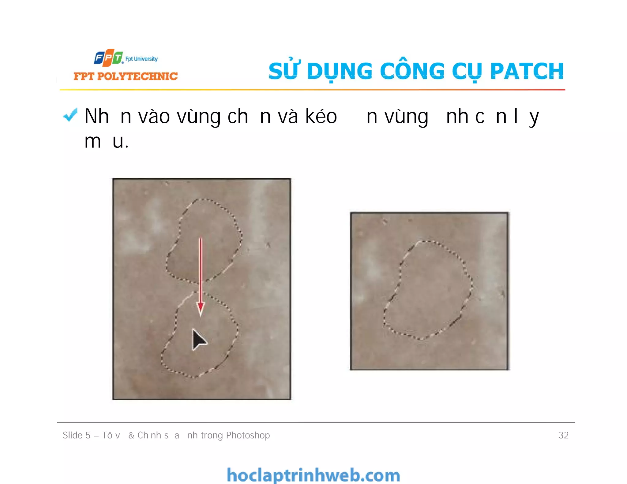 SỬ DỤNG CÔNG CỤ PATCH
Nhấn vào vùng chọn và kéo đến vùng ảnh cần lấy
mẫu.
Slide 5 – Tô vẽ & Chỉnh sửa ảnh trong Photoshop 32
 