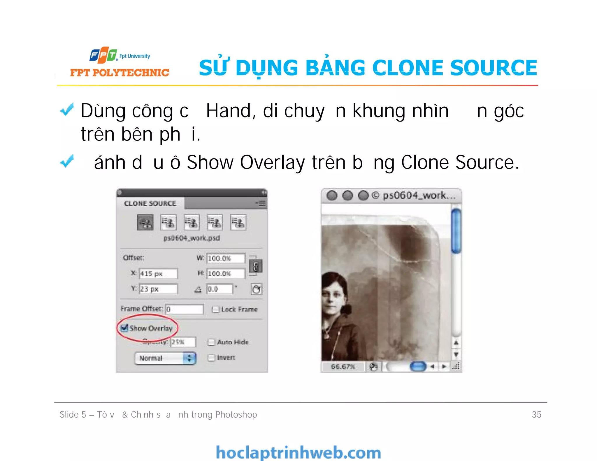 SỬ DỤNG BẢNG CLONE SOURCE
Dùng công cụ Hand, di chuyển khung nhìn đến góc
trên bên phải.
Đánh dấu ô Show Overlay trên bảng Clone Source.
Slide 5 – Tô vẽ & Chỉnh sửa ảnh trong Photoshop 35
 