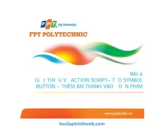 BÀI 6
GiỚI THIỆU VỀ ACTION SCRIPT– TẠO SYMBOL
BUTTON – THÊM ÂM THANH VÀO ĐOẠN PHIM
 