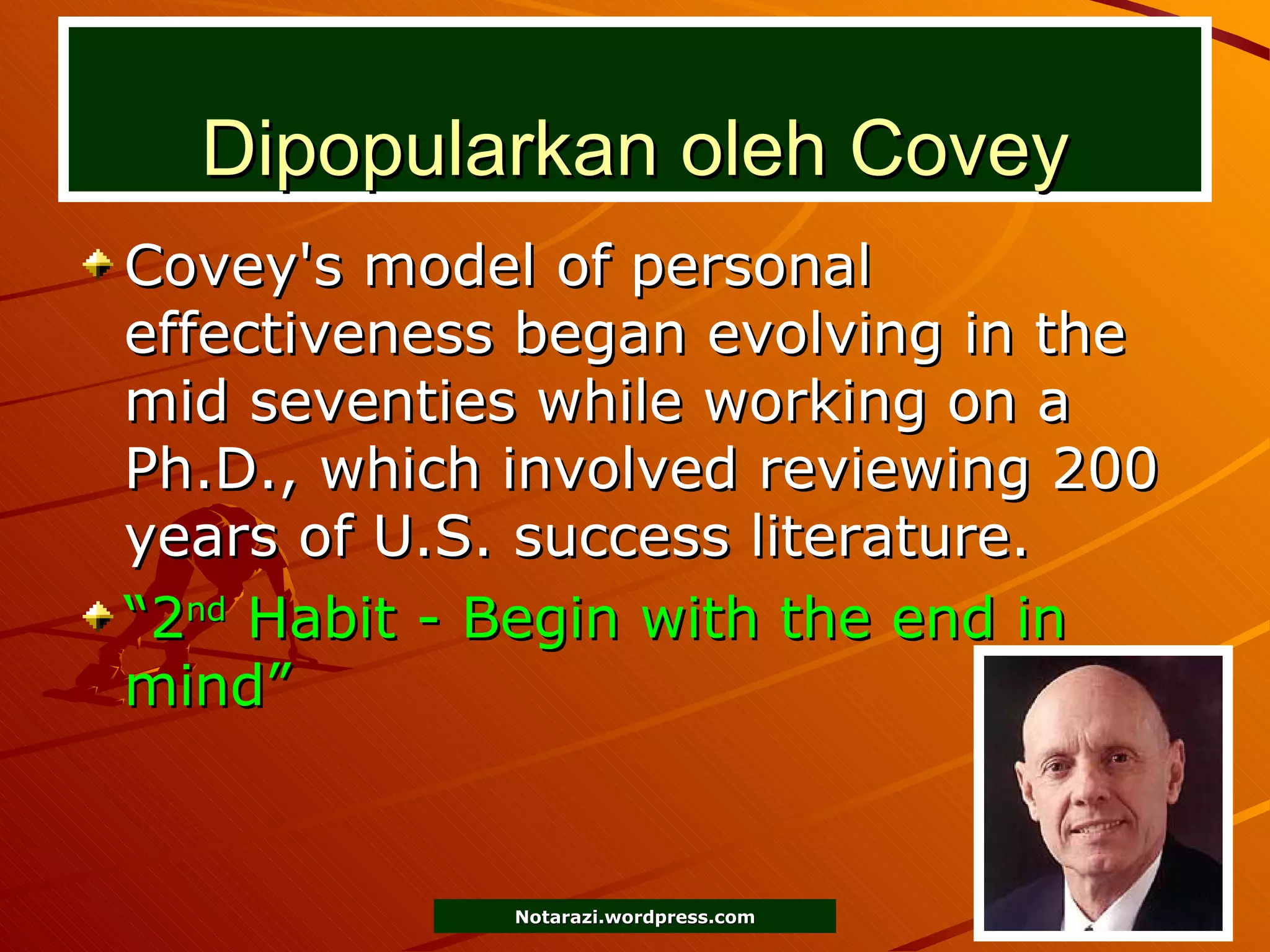 Dipopularkan oleh Covey Covey's model of personal effectiveness began evolving in the mid seventies while working on a Ph.D., which involved reviewing 200 years of U.S. success literature. “ 2 nd  Habit - Begin with the end in mind” 