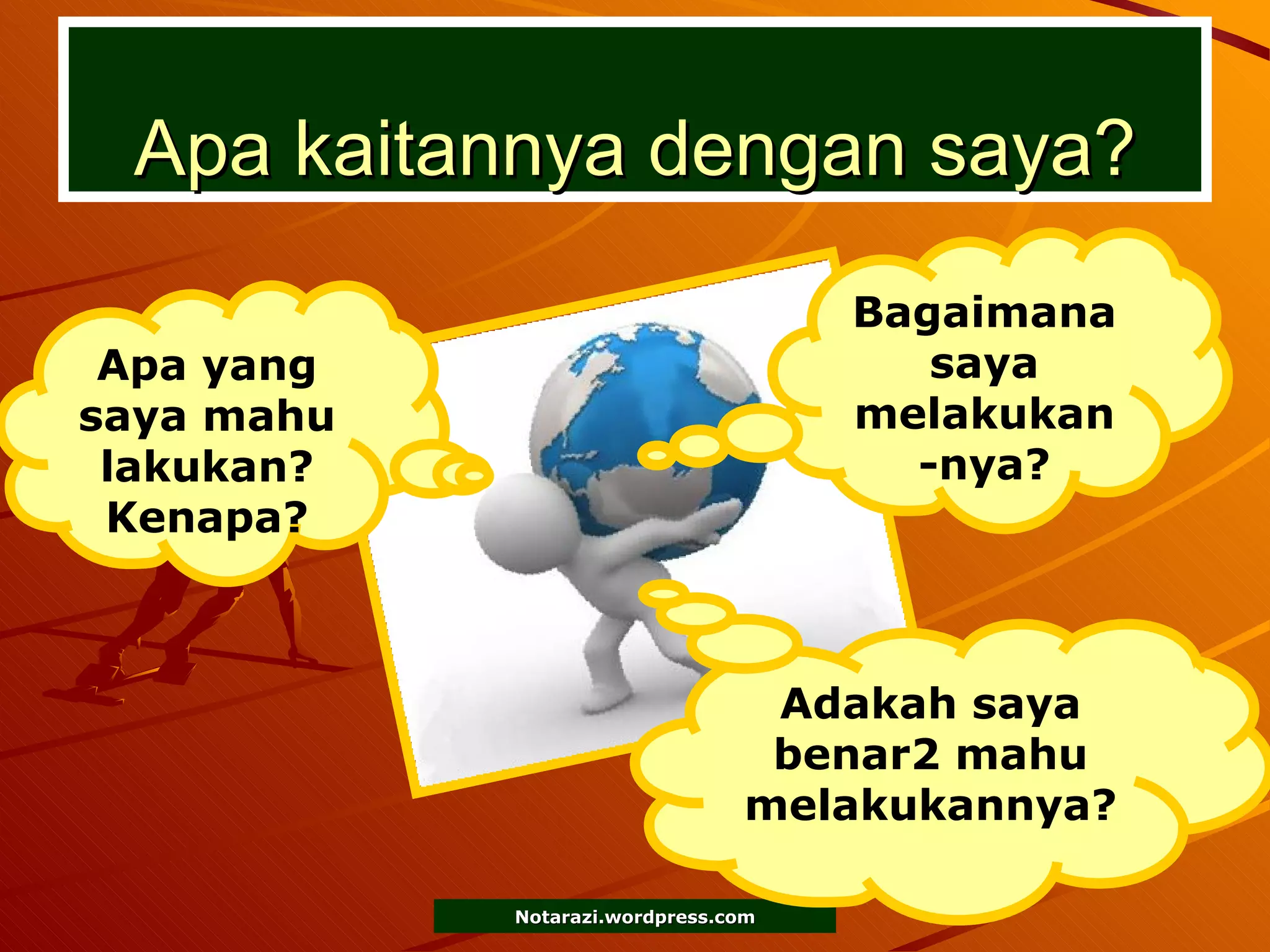 Apa kaitannya dengan saya? Apa yang saya mahu lakukan? Kenapa? Bagaimana saya melakukan-nya? Adakah saya benar2 mahu melakukannya? 