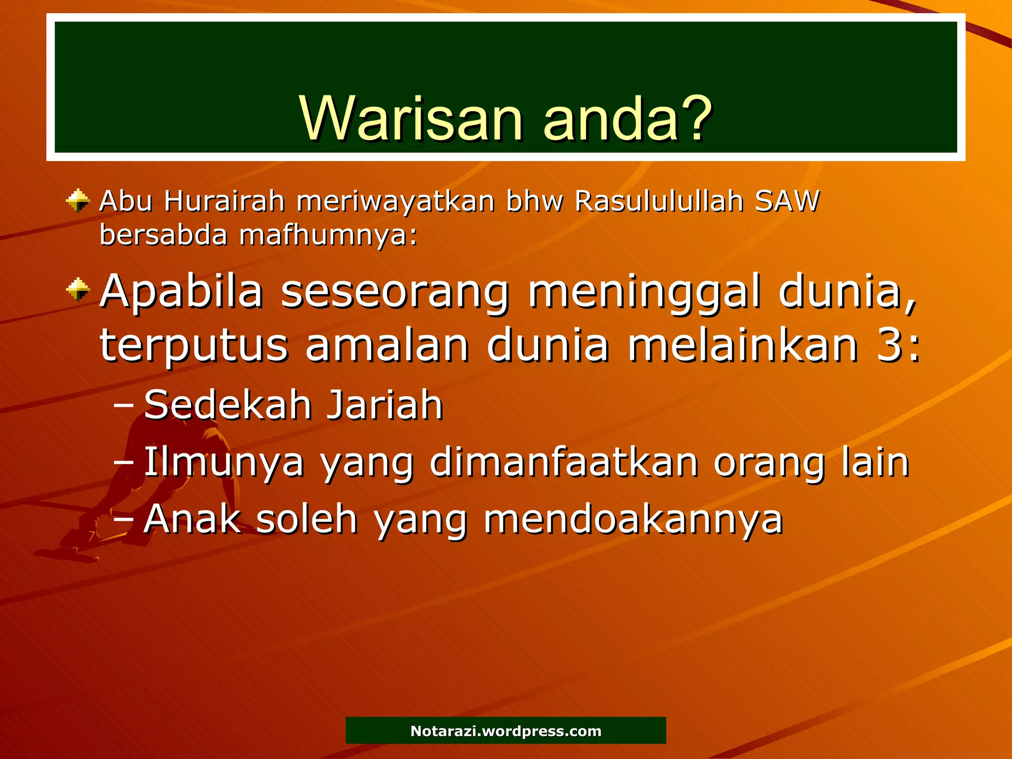 Warisan anda? Abu Hurairah meriwayatkan bhw Rasululullah SAW bersabda mafhumnya: Apabila seseorang meninggal dunia, terputus amalan dunia melainkan 3: Sedekah Jariah Ilmunya yang dimanfaatkan orang lain Anak soleh yang mendoakannya 
