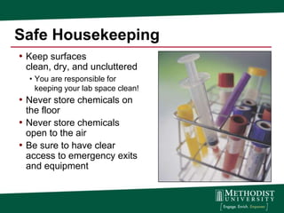 Safe Housekeeping
• Keep surfaces
 clean, dry, and uncluttered
  • You are responsible for
    keeping your lab space clean!
• Never store chemicals on
  the floor
• Never store chemicals
  open to the air
• Be sure to have clear
  access to emergency exits
  and equipment
 