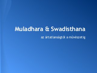 Muladhara & Swadisthana
        az ártatlanságtól a művészetig
 