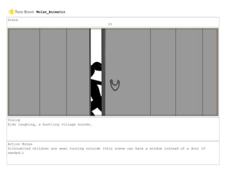 Scene
25
Dialog
Kids laughing, a bustling village sounds.
Action Notes
Silhouetted children are seen running outside (this scene can have a window instead of a door if
needed.)
Mulan_Animatic
 