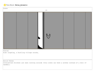 Scene
25
Dialog
Kids laughing, a bustling village sounds.
Action Notes
Silhouetted children are seen running outside (this scene can have a window instead of a door if
needed.)
Mulan_Animatic
 