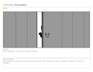 Scene
25
Dialog
Kids laughing, a bustling village sounds.
Action Notes
Silhouetted children are seen running outside (this scene can have a window instead of a door if
needed.)
Mulan_Animatic
 