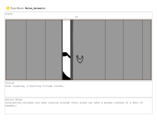 Scene
25
Dialog
Kids laughing, a bustling village sounds.
Action Notes
Silhouetted children are seen running outside (this scene can have a window instead of a door if
needed.)
Mulan_Animatic
 
