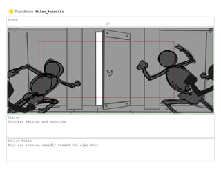 Scene
27
Dialog
Soldiers yelling and shouting
Action Notes
They are running rabidly toward the ajar door.
Mulan_Animatic
 
