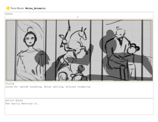 Scene
2
Dialog
sound fx- swords slashing, Mulan yelling, minions crumbling
Action Notes
She easily destroys it.
Mulan_Animatic
 