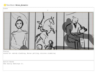 Scene
2
Dialog
sound fx- swords slashing, Mulan yelling, minions crumbling
Action Notes
She easily destroys it.
Mulan_Animatic
 