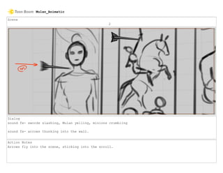 Scene
2
Dialog
sound fx- swords slashing, Mulan yelling, minions crumbling
sound fx- arrows thunking into the wall.
Action Notes
Arrows fly into the scene, sticking into the scroll.
Mulan_Animatic
 
