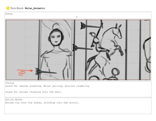 Scene
2
Dialog
sound fx- swords slashing, Mulan yelling, minions crumbling
sound fx- arrows thunking into the wall.
Action Notes
Arrows fly into the scene, sticking into the scroll.
Mulan_Animatic
 