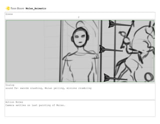 Scene
2
Dialog
sound fx- swords slashing, Mulan yelling, minions crumbling
Action Notes
Camera settles on last painting of Mulan.
Mulan_Animatic
 
