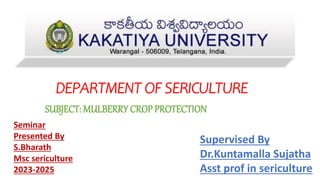 DEPARTMENT OF SERICULTURE
Seminar
Presented By
S.Bharath
Msc sericulture
2023-2025
SUBJECT: MULBERRY CROP PROTECTION
Supervised By
Dr.Kuntamalla Sujatha
Asst prof in sericulture
 