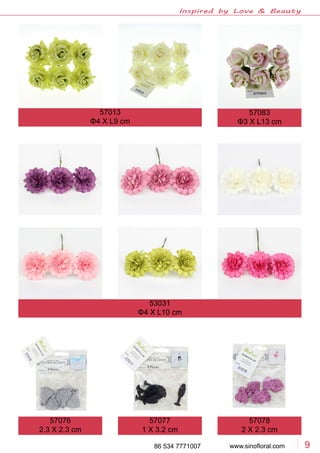 www.sinofloral.com86 534 7771007 9
Inspired by Love & Beauty
57083
Φ3 X L13 cm
57076
2.3 X 2.3 cm
57077
1 X 3.2 cm
57078
2 X 2.3 cm
53031
Φ4 X L10 cm
57013
Φ4 X L9 cm
 