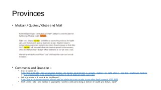 Provinces
• Mulcair / Quotes / Globe and Mail
• Comments and Question –
• Doctor Comment -
http://www.therebel.media/canadian_doctor_the_harper_government_is_actually_making_the_right_choice_regarding_healthcare_funding
or http://policyoptions.irpp.org/2014/11/15/the-myth-of-federal-health-care-cuts/
• What province is the worst for Healthcare? -
http://www.cbc.ca/news/canada/manitoba/manitoba-gets-poor-grade-in-canadian-health-report-1.2954500
• NDP seems to be to interested in upping the transfers without looking at deliver of healthcare dollars, right?
•
 