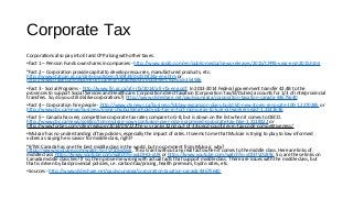 Corporate Tax
Corporations also pay into EI and CPP along with other taxes.
•Fact 1 – Pension Funds own shares in companies - http://www.cppib.com/en/public-media/news-releases/2015/CPPIB-year-end-2015.html
•Fact 2 – Corporation provide capital to develop resources, manufactured products, etc.
http://www.statcan.gc.ca/daily-quotidien/150424/dq150424a-eng.htm or
http://www.tradecommissioner.gc.ca/eng/canadexport/document.jsp?did=154946
•Fact 3 - Social Programs - http://www.fin.gc.ca/afr-rfa/2014/afr-rfa-eng.pdf. In 2013-2014 Federal government transfer 42.4B to the
provinces to support Social Services and Healthcare. Corporation direct taxation (Corporation Tax/EI/Duties) accounts for 1/3 of interprovincial
transfers. So, do you still dislike corporations?) http://www.slideshare.net/paulyoungcga/corporation-taxation-canada-44675640
•Fact 4 – Corporation hire people - http://www.ctvnews.ca/business/loblaw-expansion-plans-build-50-new-stores-renovate-100-1.2270285 or
http://www.cbc.ca/news/business/irving-shipbuilding-holds-job-fair-in-fort-mcmurray-to-lure-oil-workers-east-1.3141636
•Fact 5 – Canada has very competitive corporate tax rates compare to G-8, but is down on the list when it comes to OECD.
http://www.cbc.ca/news/politics/tom-mulcair-sows-confusion-over-ndp-s-promised-corporate-tax-hike-1.3118322 or
http://www.forbes.com/sites/realspin/2014/09/22/the-u-s-ranks-32nd-out-of-34-oecd-countries-in-tax-code-competitiveness/
•Mulcair has no understanding of tax policies, especially the impact of rates. It seems to me that Mulcair is trying to play to low informed
voters as saying he is savior for middle class, right?
•BTW: Canada has one the best middle class in the world, but no comment from Mulcair, why?
https://www.youtube.com/watch?v=7V7JDvyAIvk. This is rant without any real facts when it comes to the middle class. Here are links of
middle class: https://www.youtube.com/watch?v=xqLDHQ-iJU8 or https://www.youtube.com/watch?v=yOl37VcG89c. So, are these links on
Canada middle class lies? If so, then prove me wrong with actual facts that support middle class. There are issues with the middle class, but
that is driven by bad provincial policies, i.e. carbon tax/pricing, health premium, hydro rates, etc.
•Sources - http://www.slideshare.net/paulyoungcga/corporation-taxation-canada-44675640
 