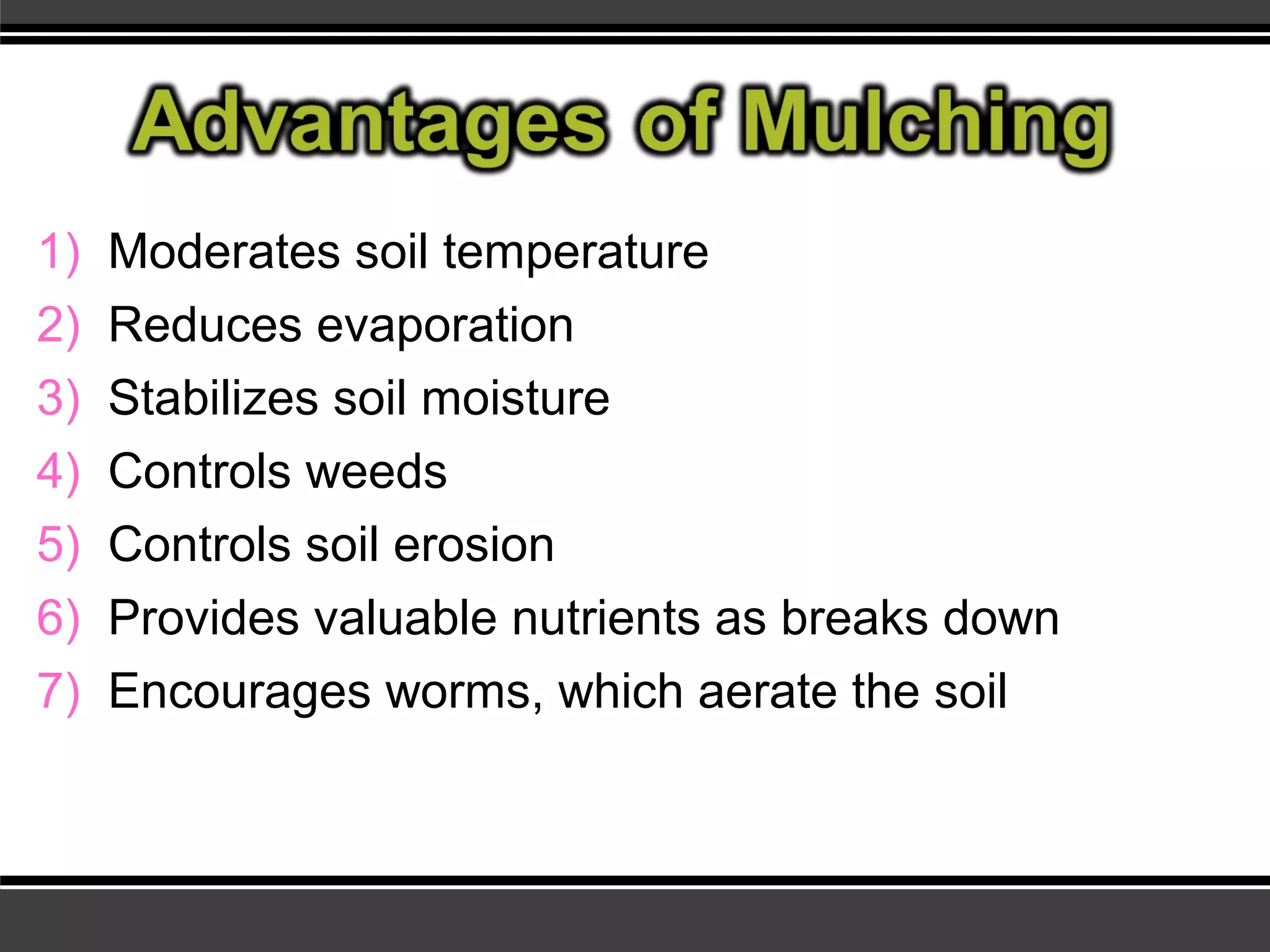 1) Moderates soil temperature
2) Reduces evaporation
3) Stabilizes soil moisture
4) Controls weeds
5) Controls soil erosion
6) Provides valuable nutrients as breaks down
7) Encourages worms, which aerate the soil