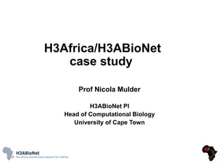 H3Africa/H3ABioNet
case study
Prof Nicola Mulder
H3ABioNet PI
Head of Computational Biology
University of Cape Town
 