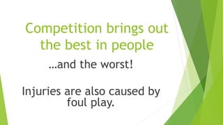 Competition brings out 
the best in people 
…and the worst! 
Injuries are also caused by 
foul play. 
 
